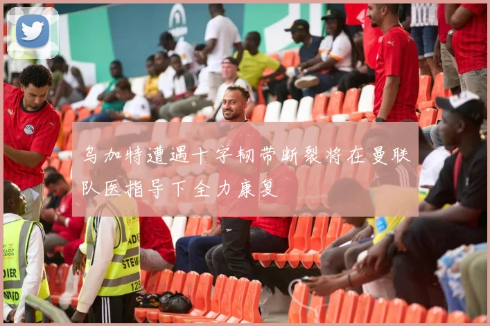 乌加特遭遇十字韧带断裂将在曼联队医指导下全力康复