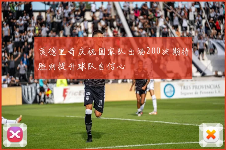 莫德里奇庆祝国家队出场200次期待胜利提升球队自信心