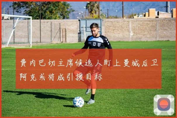 费内巴切主席候选人盯上曼城后卫阿克或将成引援目标