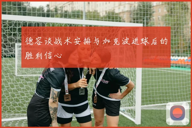 德容谈战术安排与加克波进球后的胜利信心