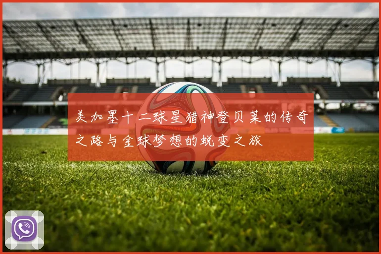 美加墨十二球星猎神登贝莱的传奇之路与金球梦想的蜕变之旅