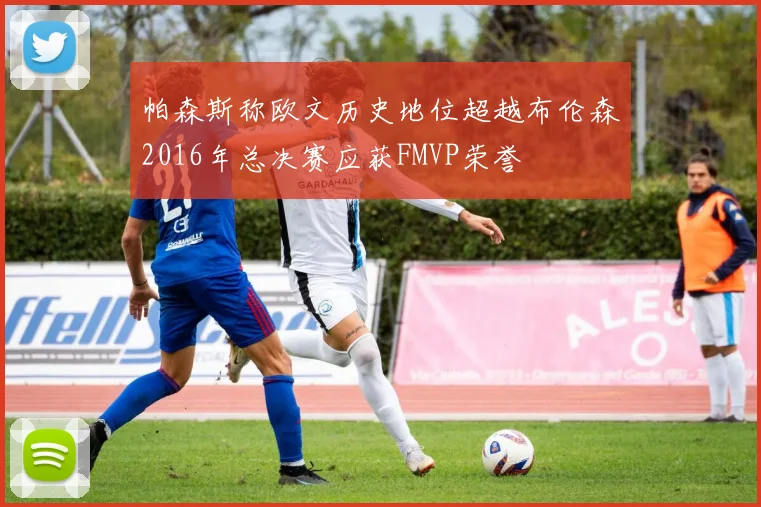 帕森斯称欧文历史地位超越布伦森2016年总决赛应获FMVP荣誉