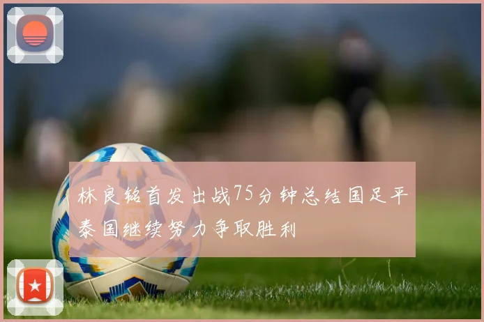 林良铭首发出战75分钟总结国足平泰国继续努力争取胜利