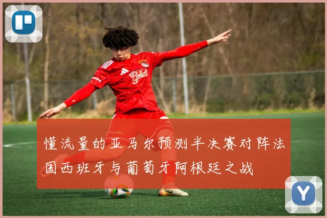 懂流量的亚马尔预测半决赛对阵法国西班牙与葡萄牙阿根廷之战
