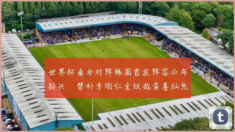 世界杯南非对阵韩国首发阵容公布孙兴慜替补李刚仁金玟哉黄喜灿先发
