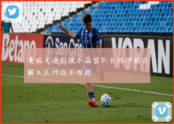 曼城火速引援水晶宫队长格伊能否解决瓜帅战术难题