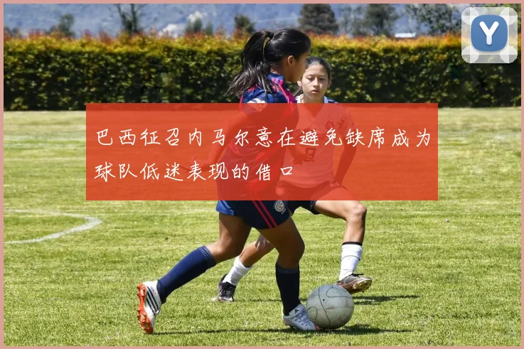 巴西征召内马尔意在避免缺席成为球队低迷表现的借口