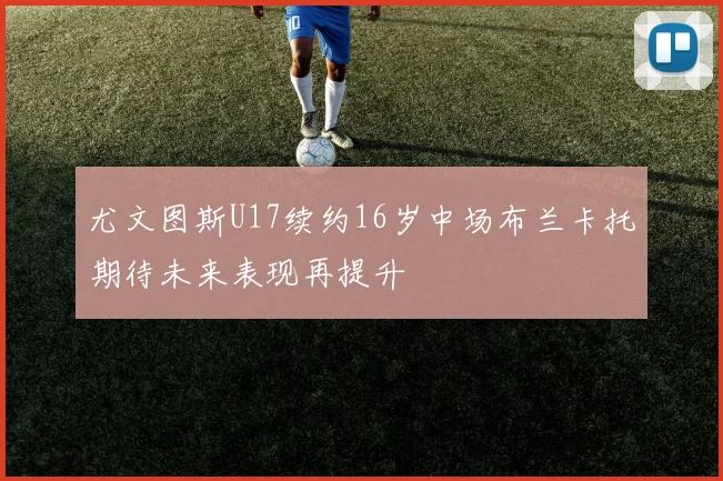 尤文图斯U17续约16岁中场布兰卡托期待未来表现再提升