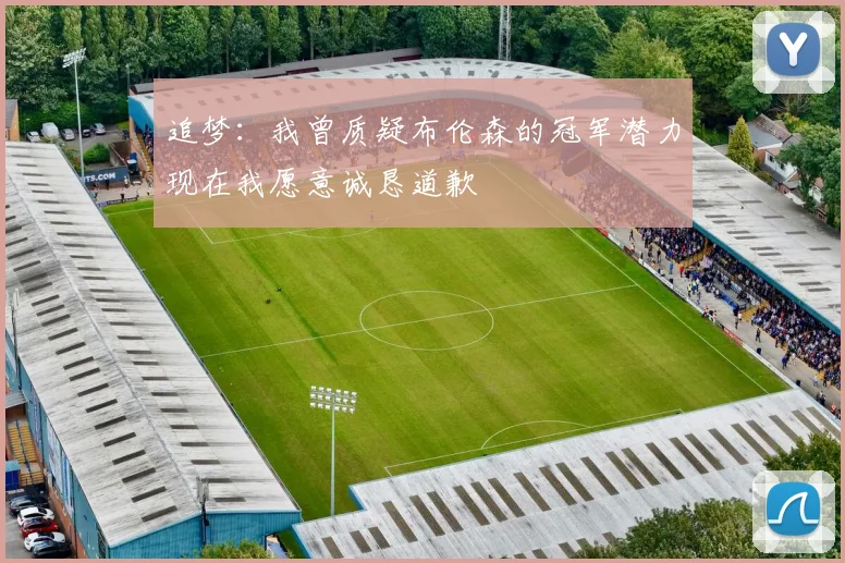 追梦：我曾质疑布伦森的冠军潜力现在我愿意诚恳道歉