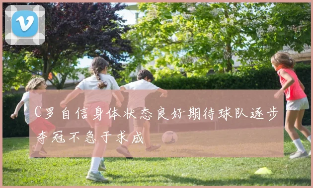 C罗自信身体状态良好期待球队逐步夺冠不急于求成