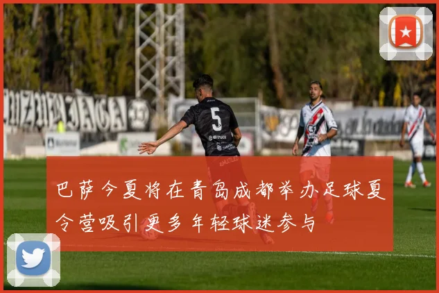 巴萨今夏将在青岛成都举办足球夏令营吸引更多年轻球迷参与