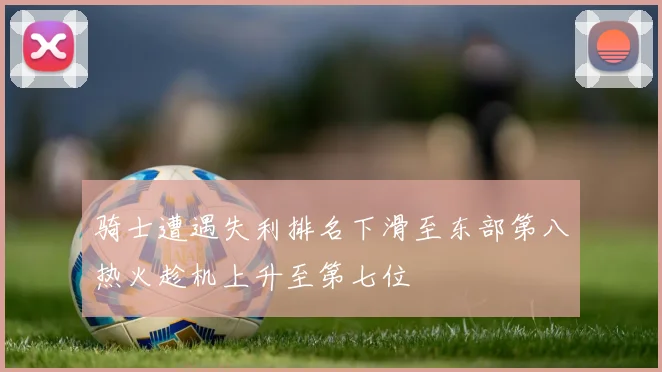 骑士遭遇失利排名下滑至东部第八热火趁机上升至第七位