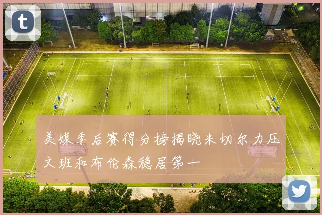美媒季后赛得分榜揭晓米切尔力压文班和布伦森稳居第一