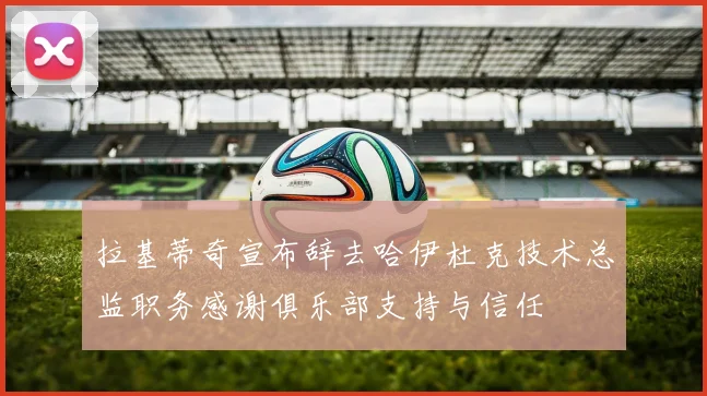 拉基蒂奇宣布辞去哈伊杜克技术总监职务感谢俱乐部支持与信任