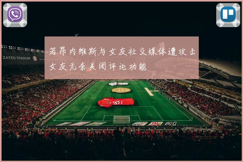 若昂内维斯与女友社交媒体遭攻击女友无奈关闭评论功能