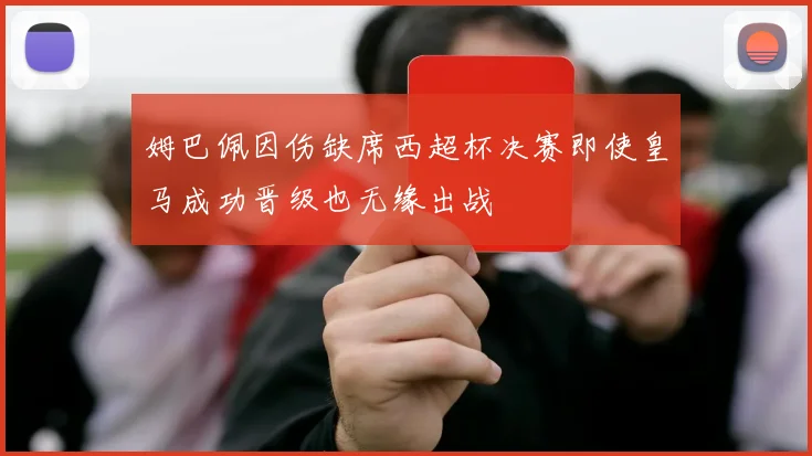 姆巴佩因伤缺席西超杯决赛即使皇马成功晋级也无缘出战