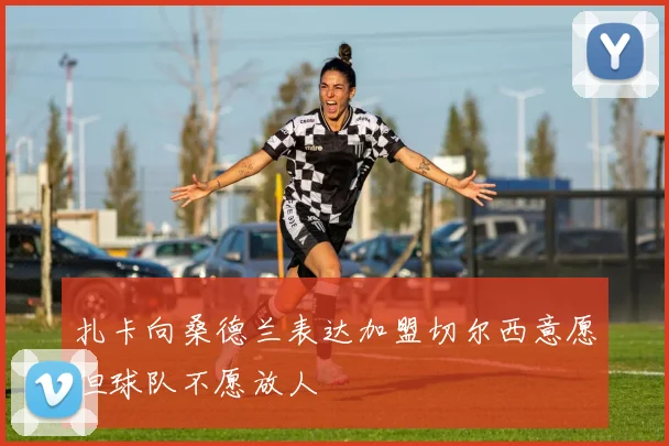 扎卡向桑德兰表达加盟切尔西意愿但球队不愿放人